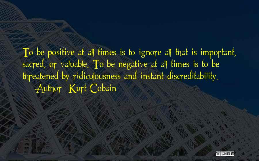 Kurt Cobain Quotes: To Be Positive At All Times Is To Ignore All That Is Important, Sacred, Or Valuable. To Be Negative At