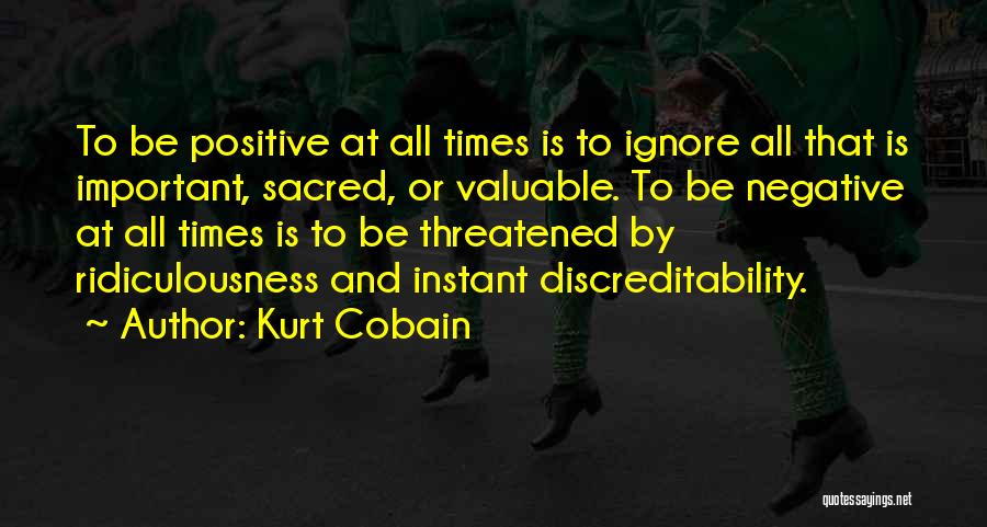 Kurt Cobain Quotes: To Be Positive At All Times Is To Ignore All That Is Important, Sacred, Or Valuable. To Be Negative At