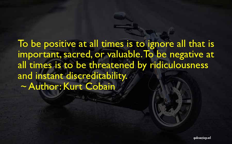 Kurt Cobain Quotes: To Be Positive At All Times Is To Ignore All That Is Important, Sacred, Or Valuable. To Be Negative At