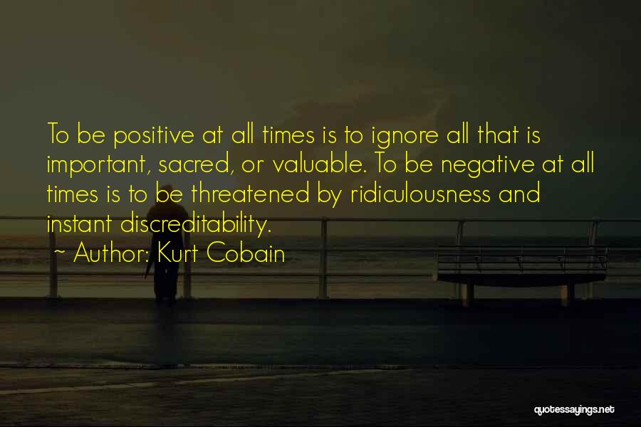 Kurt Cobain Quotes: To Be Positive At All Times Is To Ignore All That Is Important, Sacred, Or Valuable. To Be Negative At