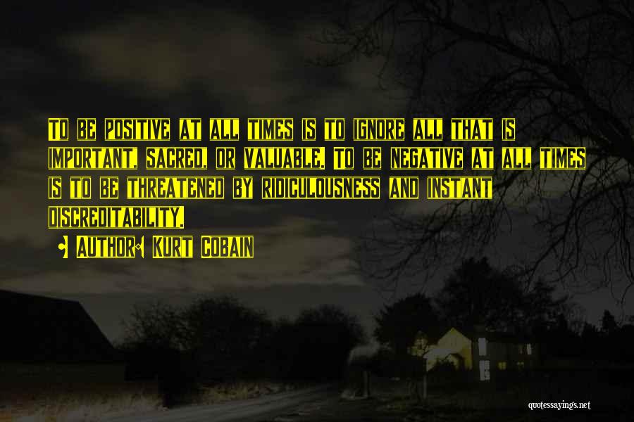 Kurt Cobain Quotes: To Be Positive At All Times Is To Ignore All That Is Important, Sacred, Or Valuable. To Be Negative At