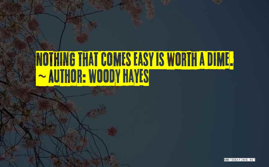 Woody Hayes Quotes: Nothing That Comes Easy Is Worth A Dime.