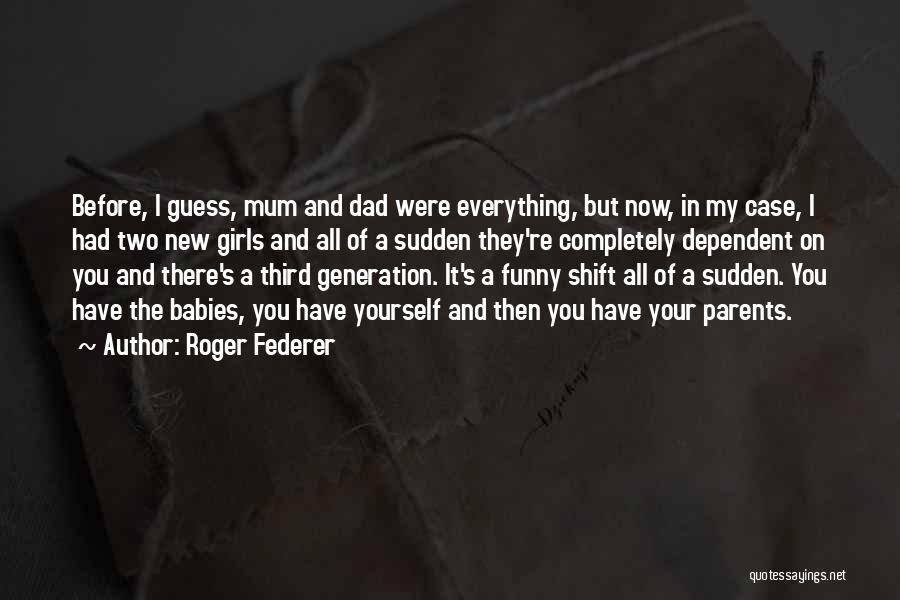 Roger Federer Quotes: Before, I Guess, Mum And Dad Were Everything, But Now, In My Case, I Had Two New Girls And All