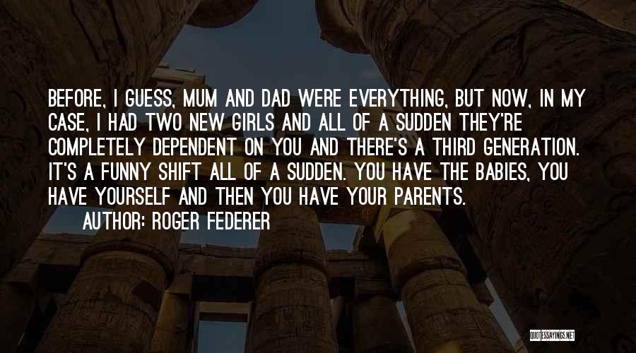 Roger Federer Quotes: Before, I Guess, Mum And Dad Were Everything, But Now, In My Case, I Had Two New Girls And All