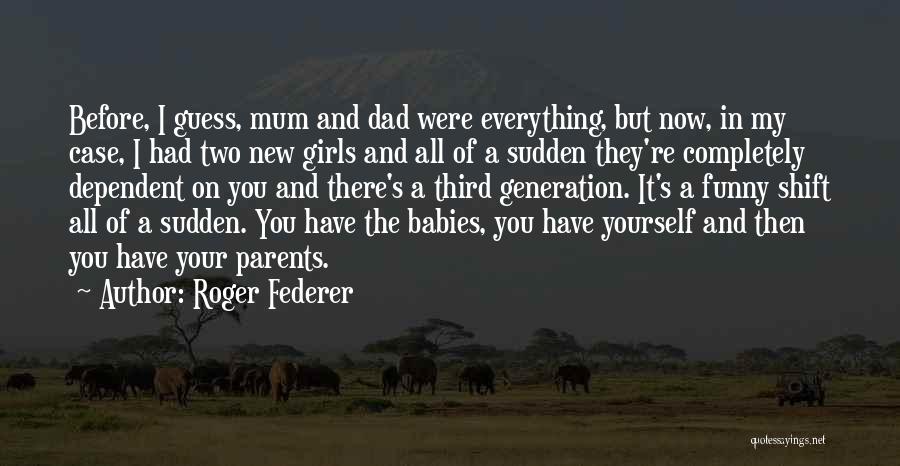 Roger Federer Quotes: Before, I Guess, Mum And Dad Were Everything, But Now, In My Case, I Had Two New Girls And All