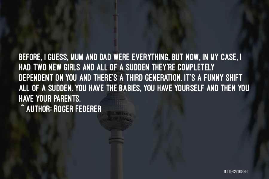 Roger Federer Quotes: Before, I Guess, Mum And Dad Were Everything, But Now, In My Case, I Had Two New Girls And All