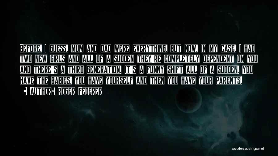 Roger Federer Quotes: Before, I Guess, Mum And Dad Were Everything, But Now, In My Case, I Had Two New Girls And All