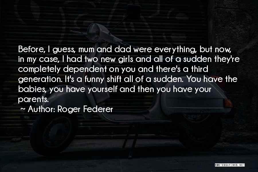 Roger Federer Quotes: Before, I Guess, Mum And Dad Were Everything, But Now, In My Case, I Had Two New Girls And All