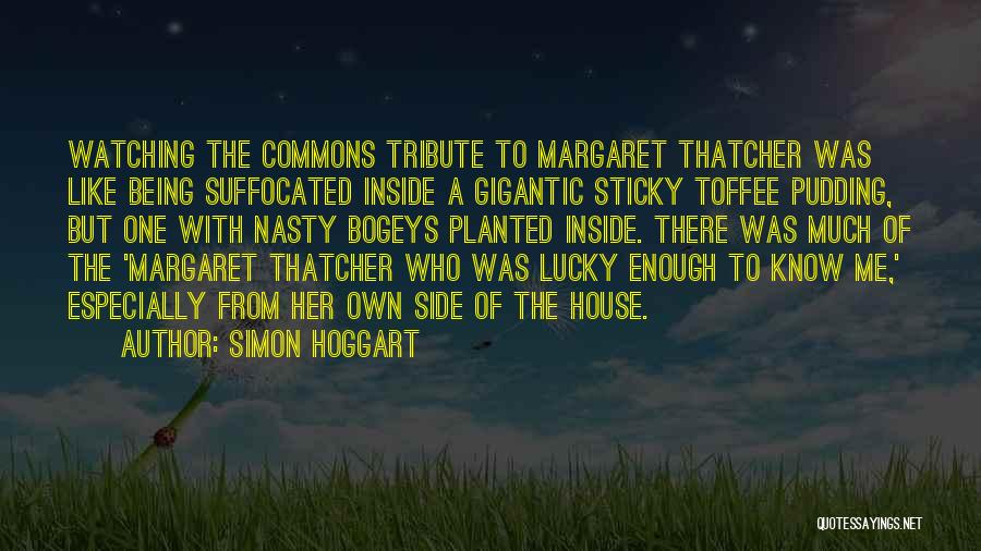 Simon Hoggart Quotes: Watching The Commons Tribute To Margaret Thatcher Was Like Being Suffocated Inside A Gigantic Sticky Toffee Pudding, But One With