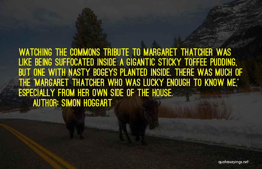 Simon Hoggart Quotes: Watching The Commons Tribute To Margaret Thatcher Was Like Being Suffocated Inside A Gigantic Sticky Toffee Pudding, But One With