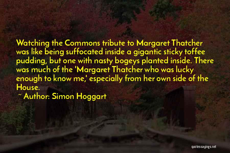 Simon Hoggart Quotes: Watching The Commons Tribute To Margaret Thatcher Was Like Being Suffocated Inside A Gigantic Sticky Toffee Pudding, But One With