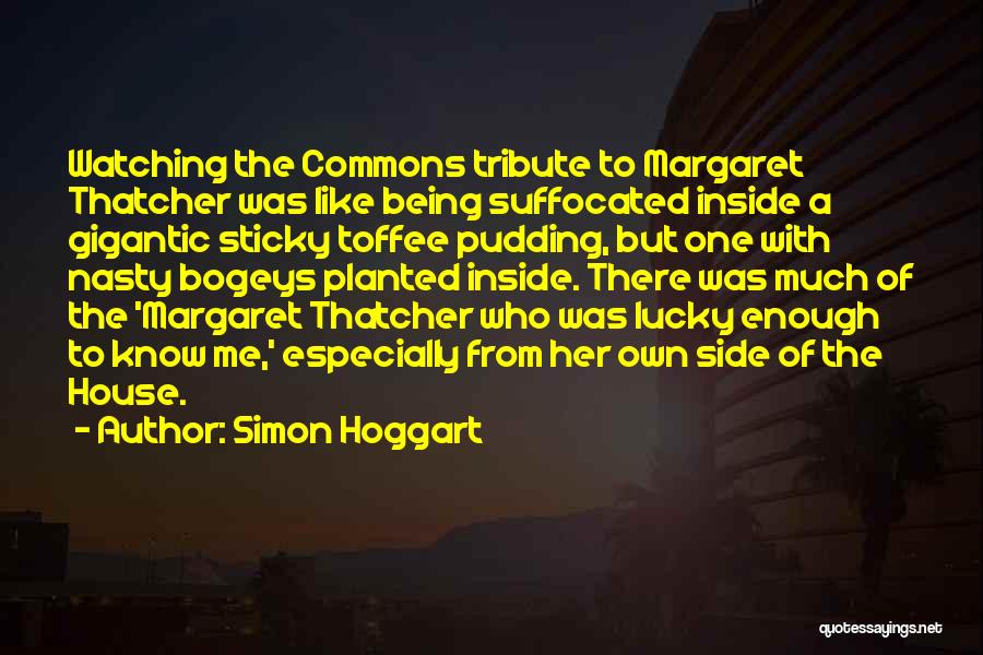 Simon Hoggart Quotes: Watching The Commons Tribute To Margaret Thatcher Was Like Being Suffocated Inside A Gigantic Sticky Toffee Pudding, But One With