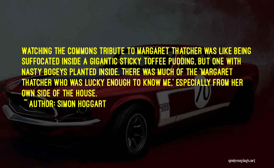 Simon Hoggart Quotes: Watching The Commons Tribute To Margaret Thatcher Was Like Being Suffocated Inside A Gigantic Sticky Toffee Pudding, But One With