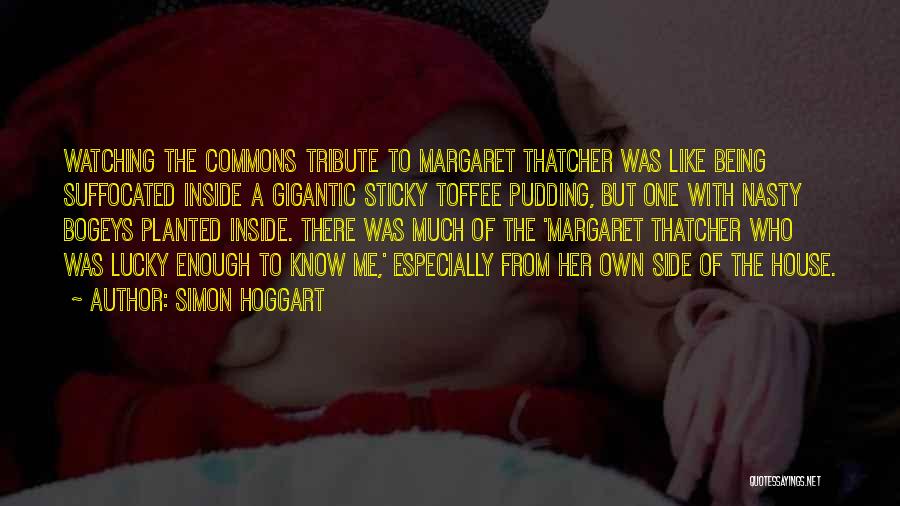 Simon Hoggart Quotes: Watching The Commons Tribute To Margaret Thatcher Was Like Being Suffocated Inside A Gigantic Sticky Toffee Pudding, But One With