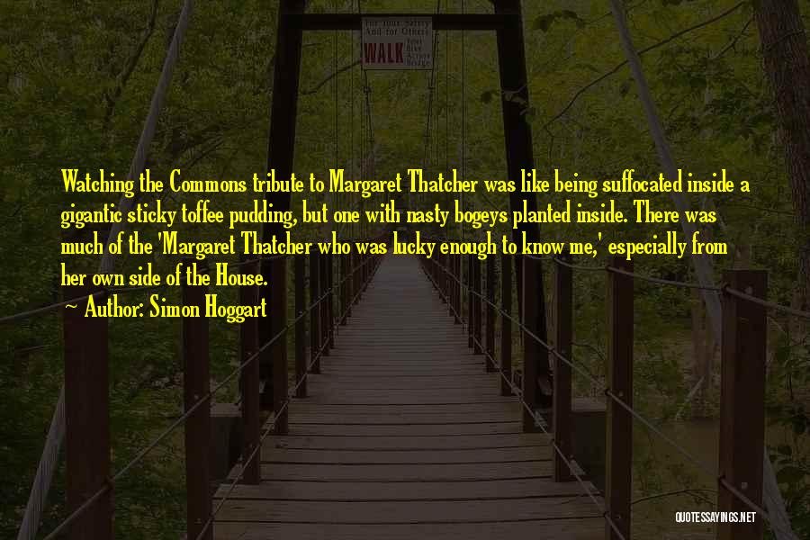 Simon Hoggart Quotes: Watching The Commons Tribute To Margaret Thatcher Was Like Being Suffocated Inside A Gigantic Sticky Toffee Pudding, But One With