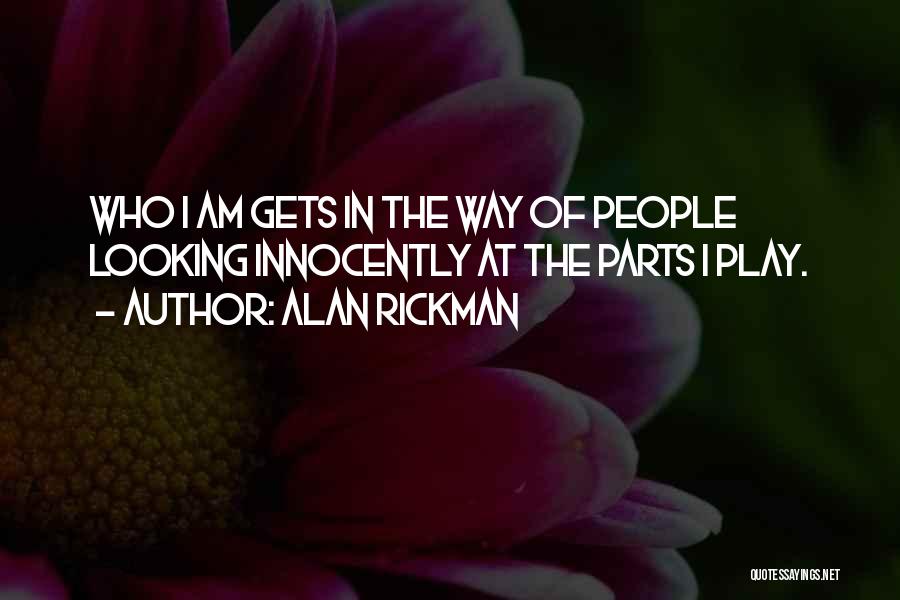 Alan Rickman Quotes: Who I Am Gets In The Way Of People Looking Innocently At The Parts I Play.