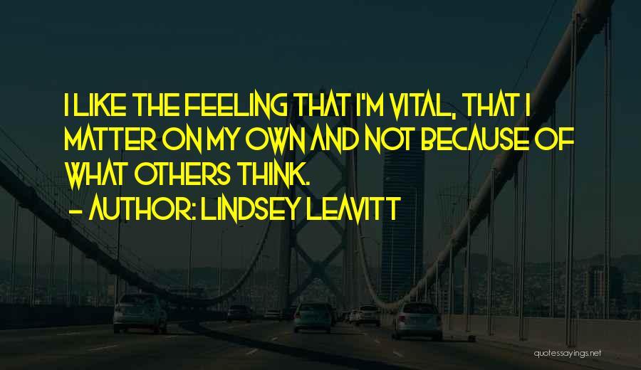 Lindsey Leavitt Quotes: I Like The Feeling That I'm Vital, That I Matter On My Own And Not Because Of What Others Think.