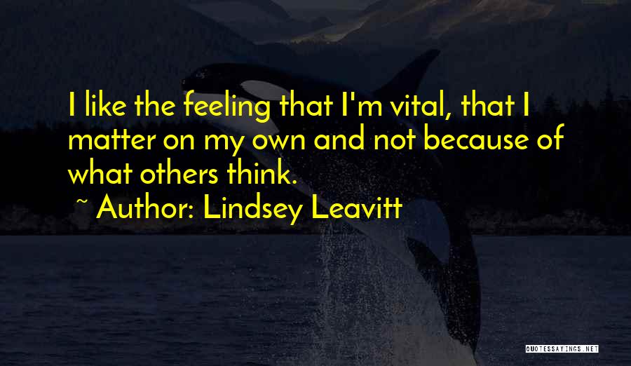Lindsey Leavitt Quotes: I Like The Feeling That I'm Vital, That I Matter On My Own And Not Because Of What Others Think.