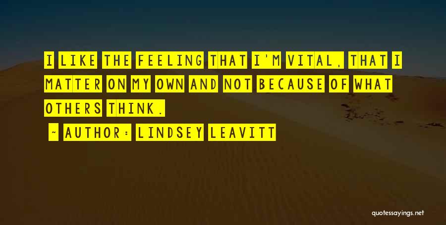Lindsey Leavitt Quotes: I Like The Feeling That I'm Vital, That I Matter On My Own And Not Because Of What Others Think.