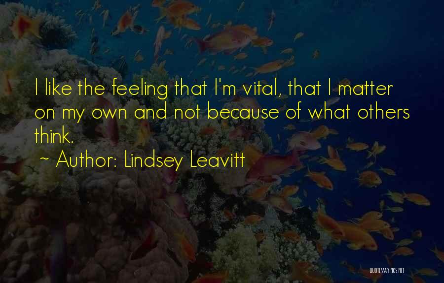 Lindsey Leavitt Quotes: I Like The Feeling That I'm Vital, That I Matter On My Own And Not Because Of What Others Think.
