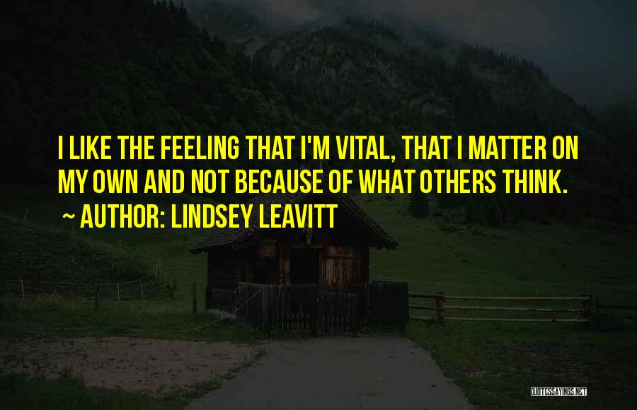 Lindsey Leavitt Quotes: I Like The Feeling That I'm Vital, That I Matter On My Own And Not Because Of What Others Think.