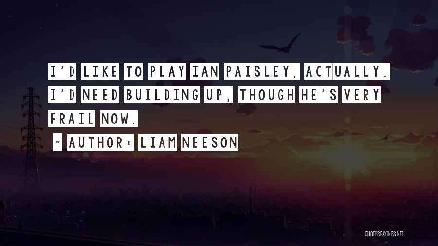 Liam Neeson Quotes: I'd Like To Play Ian Paisley, Actually. I'd Need Building Up, Though He's Very Frail Now.