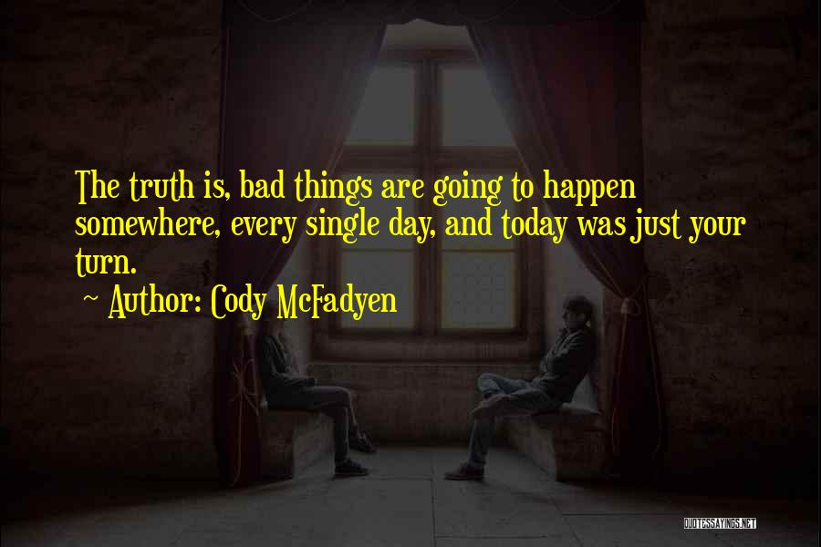 Cody McFadyen Quotes: The Truth Is, Bad Things Are Going To Happen Somewhere, Every Single Day, And Today Was Just Your Turn.