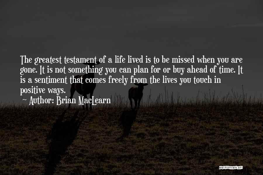 Brian MacLearn Quotes: The Greatest Testament Of A Life Lived Is To Be Missed When You Are Gone. It Is Not Something You