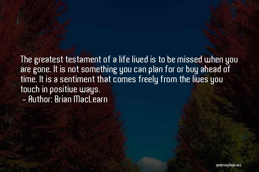 Brian MacLearn Quotes: The Greatest Testament Of A Life Lived Is To Be Missed When You Are Gone. It Is Not Something You