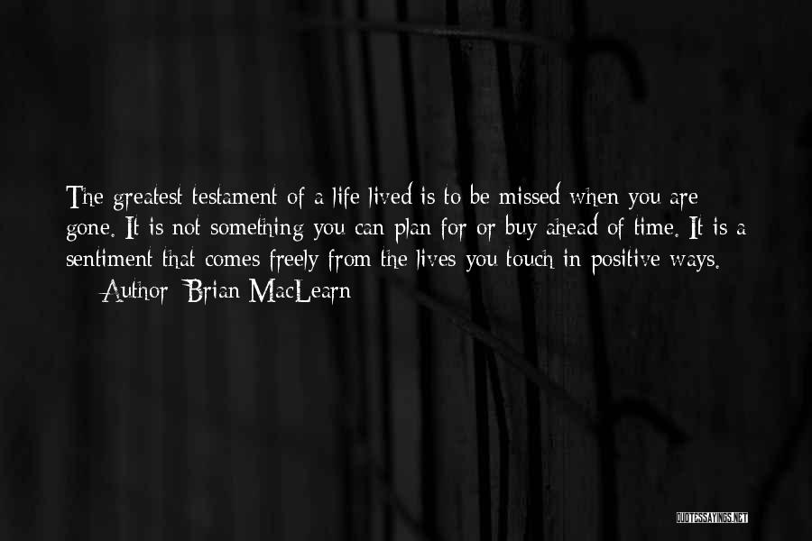 Brian MacLearn Quotes: The Greatest Testament Of A Life Lived Is To Be Missed When You Are Gone. It Is Not Something You