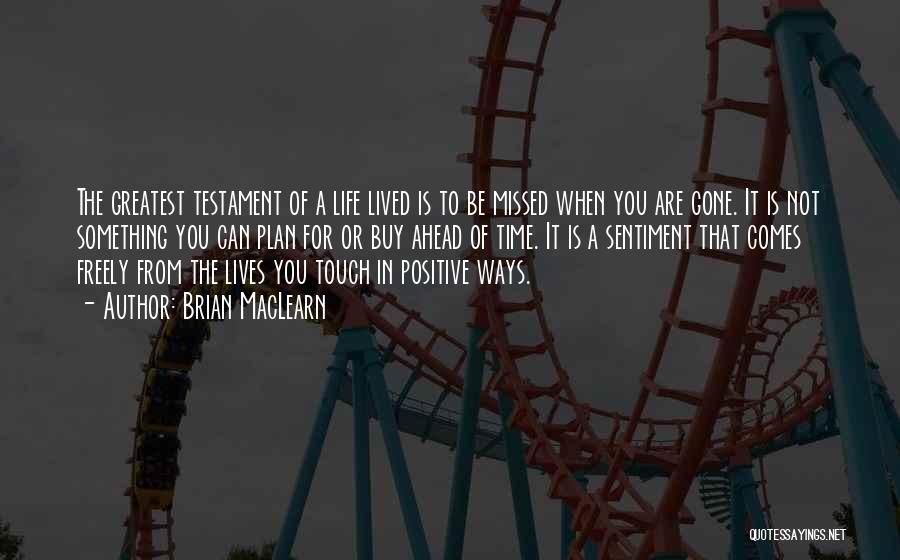 Brian MacLearn Quotes: The Greatest Testament Of A Life Lived Is To Be Missed When You Are Gone. It Is Not Something You