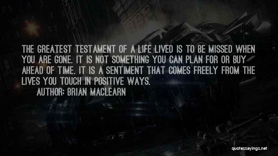 Brian MacLearn Quotes: The Greatest Testament Of A Life Lived Is To Be Missed When You Are Gone. It Is Not Something You