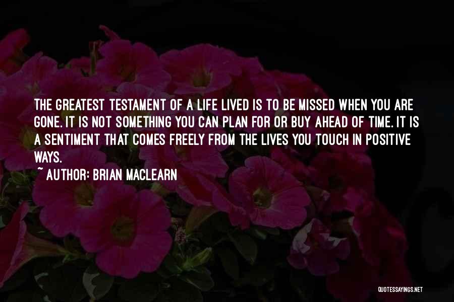 Brian MacLearn Quotes: The Greatest Testament Of A Life Lived Is To Be Missed When You Are Gone. It Is Not Something You