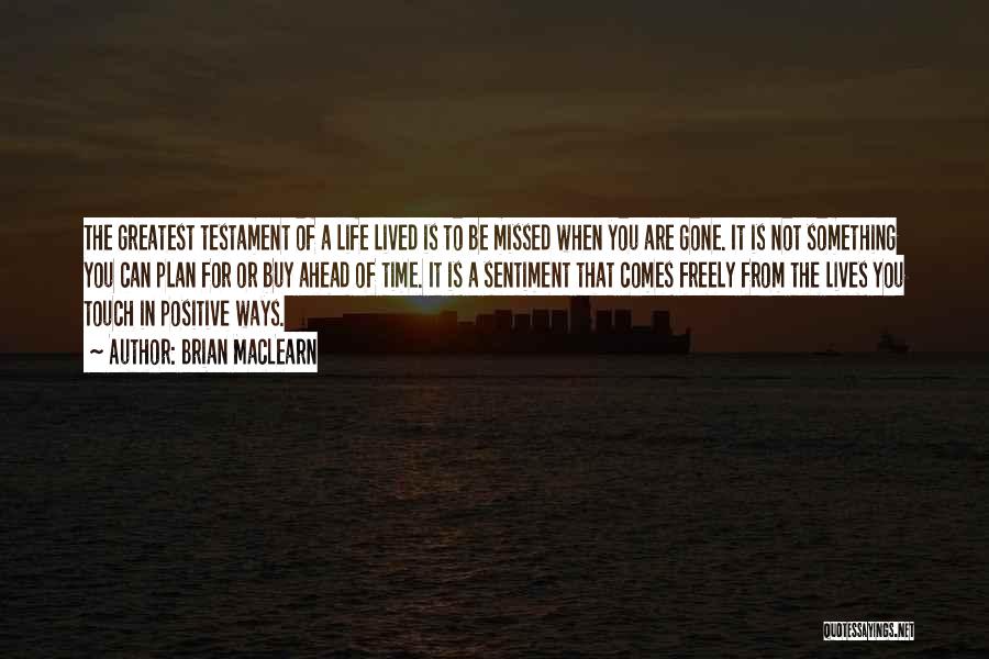 Brian MacLearn Quotes: The Greatest Testament Of A Life Lived Is To Be Missed When You Are Gone. It Is Not Something You