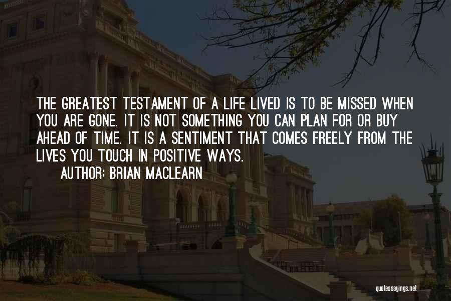 Brian MacLearn Quotes: The Greatest Testament Of A Life Lived Is To Be Missed When You Are Gone. It Is Not Something You