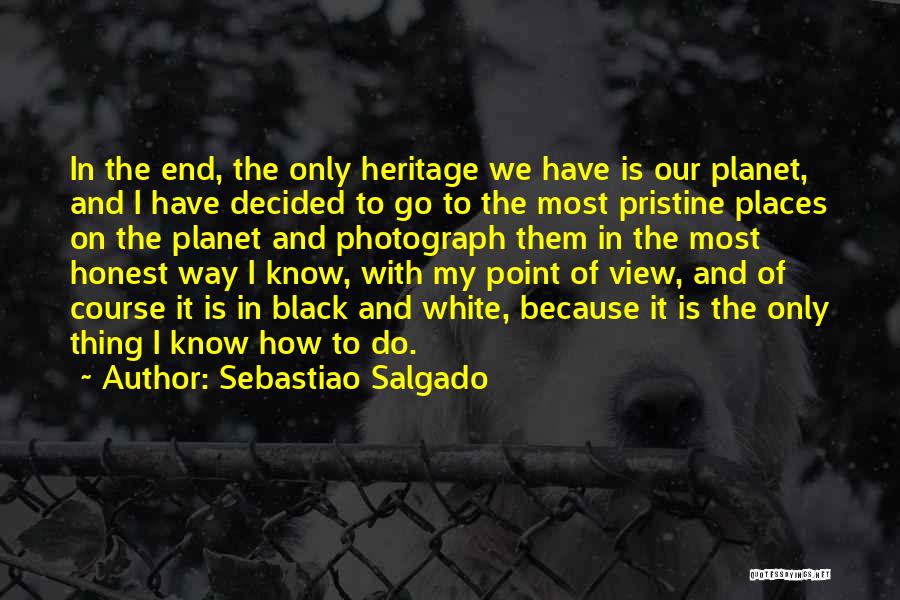 Sebastiao Salgado Quotes: In The End, The Only Heritage We Have Is Our Planet, And I Have Decided To Go To The Most