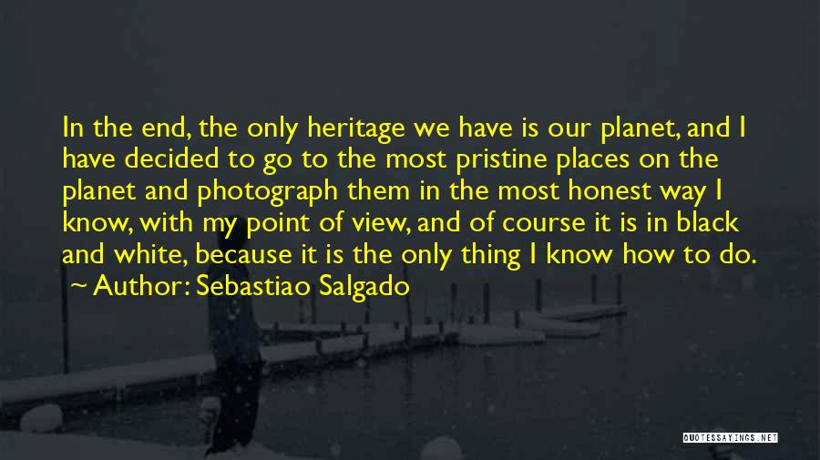 Sebastiao Salgado Quotes: In The End, The Only Heritage We Have Is Our Planet, And I Have Decided To Go To The Most