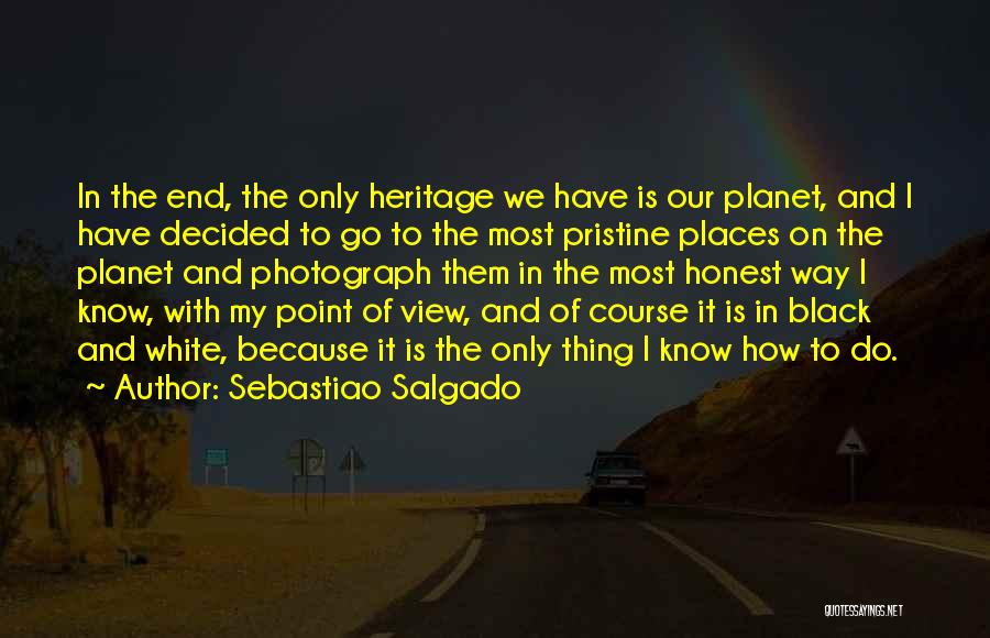 Sebastiao Salgado Quotes: In The End, The Only Heritage We Have Is Our Planet, And I Have Decided To Go To The Most