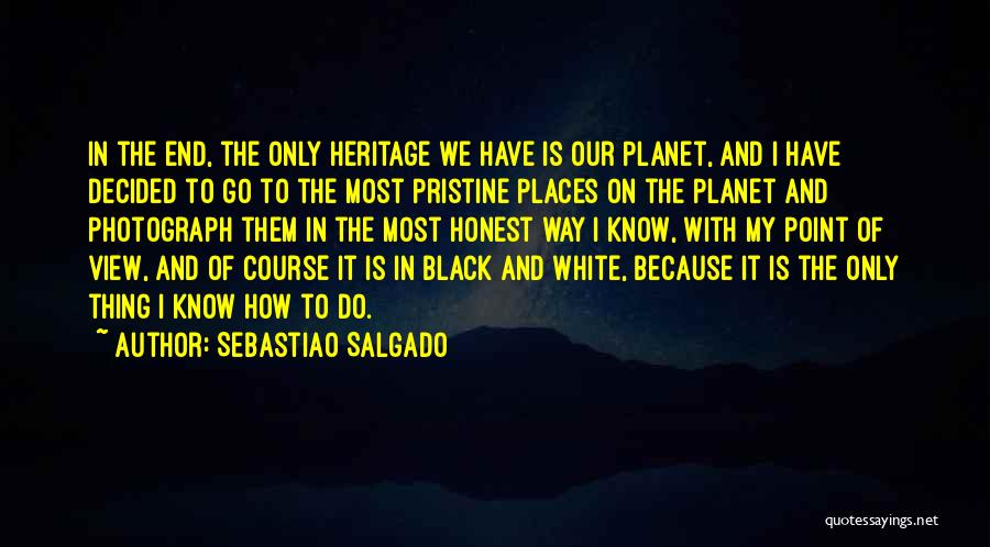 Sebastiao Salgado Quotes: In The End, The Only Heritage We Have Is Our Planet, And I Have Decided To Go To The Most