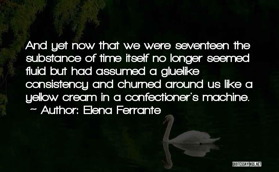 Elena Ferrante Quotes: And Yet Now That We Were Seventeen The Substance Of Time Itself No Longer Seemed Fluid But Had Assumed A