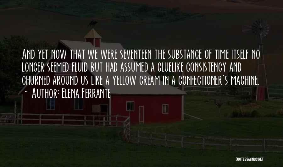 Elena Ferrante Quotes: And Yet Now That We Were Seventeen The Substance Of Time Itself No Longer Seemed Fluid But Had Assumed A