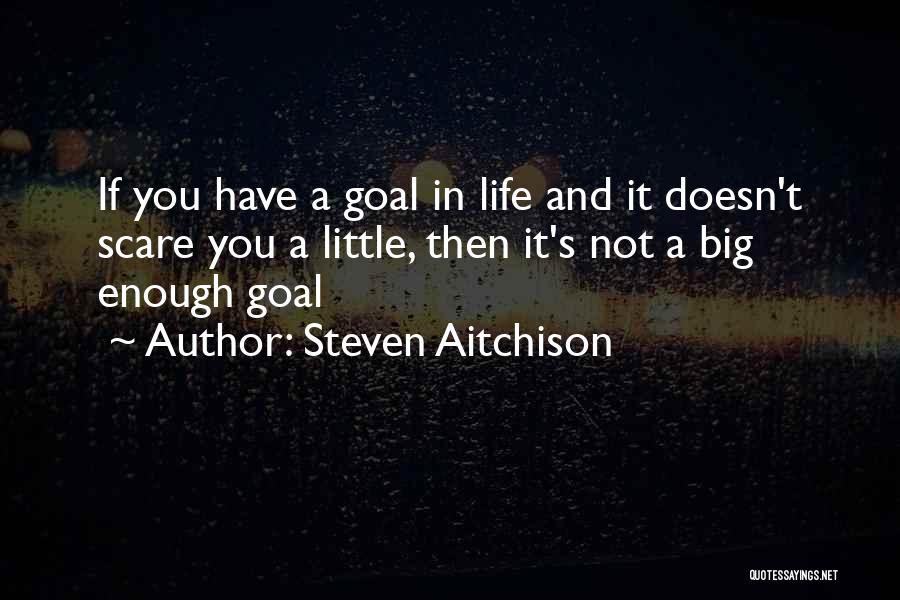 Steven Aitchison Quotes: If You Have A Goal In Life And It Doesn't Scare You A Little, Then It's Not A Big Enough