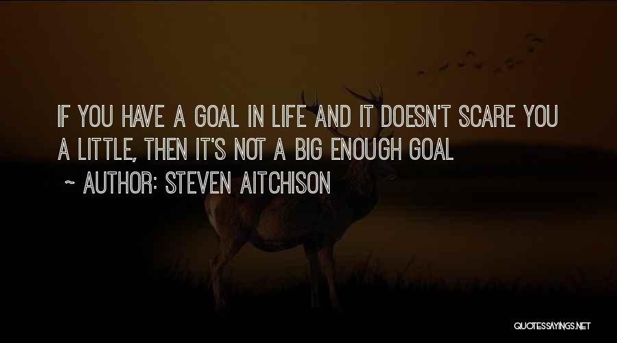 Steven Aitchison Quotes: If You Have A Goal In Life And It Doesn't Scare You A Little, Then It's Not A Big Enough