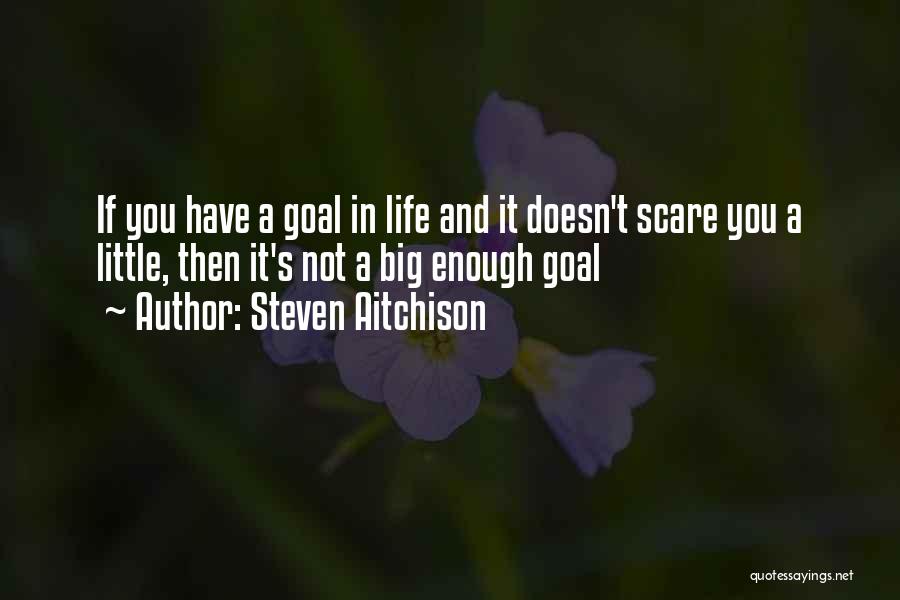 Steven Aitchison Quotes: If You Have A Goal In Life And It Doesn't Scare You A Little, Then It's Not A Big Enough