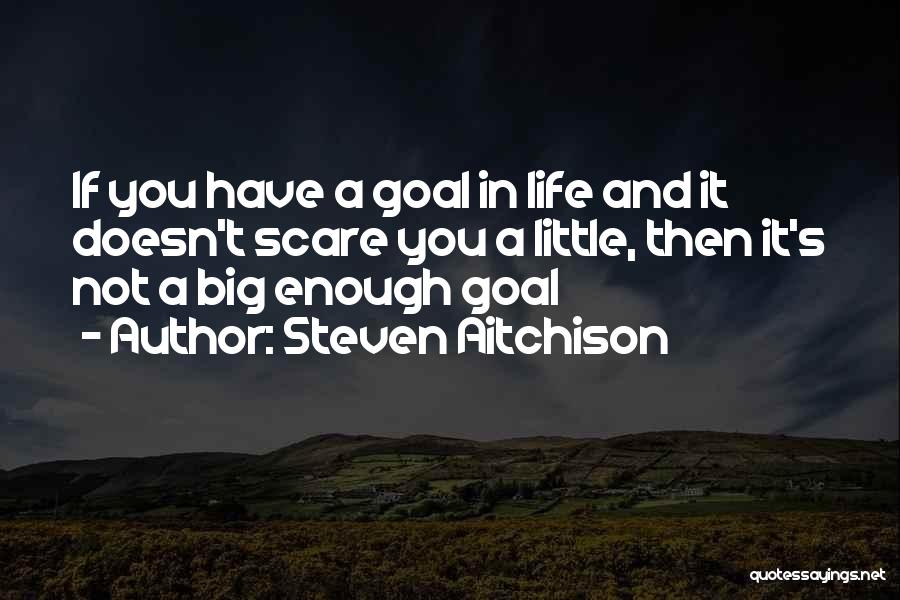 Steven Aitchison Quotes: If You Have A Goal In Life And It Doesn't Scare You A Little, Then It's Not A Big Enough