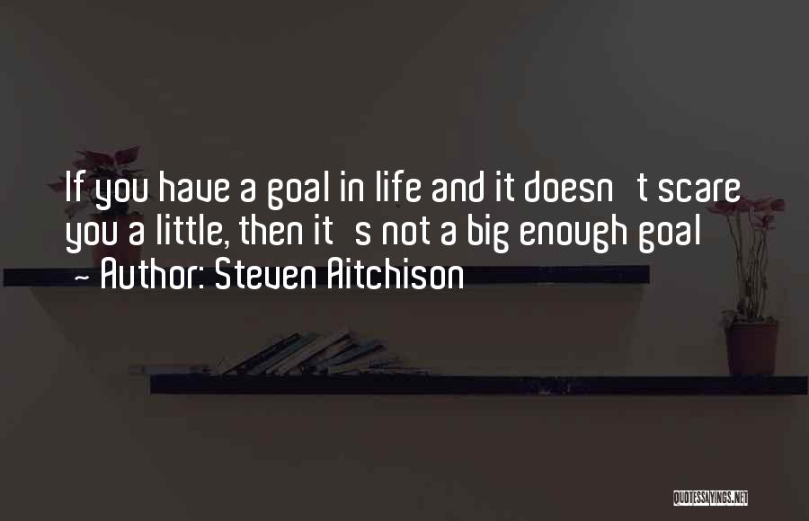 Steven Aitchison Quotes: If You Have A Goal In Life And It Doesn't Scare You A Little, Then It's Not A Big Enough