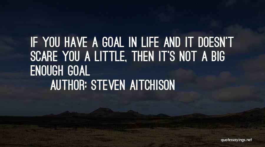 Steven Aitchison Quotes: If You Have A Goal In Life And It Doesn't Scare You A Little, Then It's Not A Big Enough