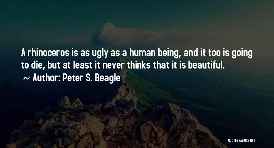 Peter S. Beagle Quotes: A Rhinoceros Is As Ugly As A Human Being, And It Too Is Going To Die, But At Least It