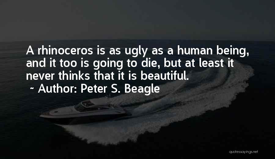 Peter S. Beagle Quotes: A Rhinoceros Is As Ugly As A Human Being, And It Too Is Going To Die, But At Least It