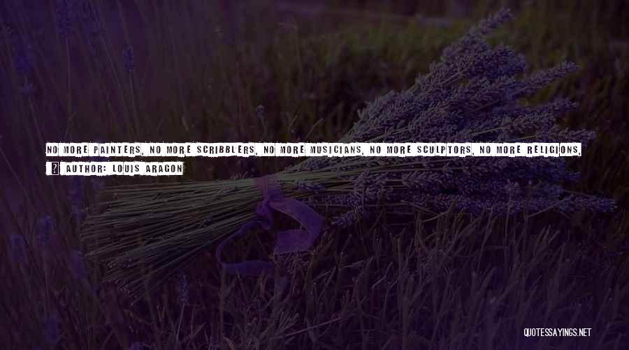 Louis Aragon Quotes: No More Painters, No More Scribblers, No More Musicians, No More Sculptors, No More Religions, No More Royalists, No More